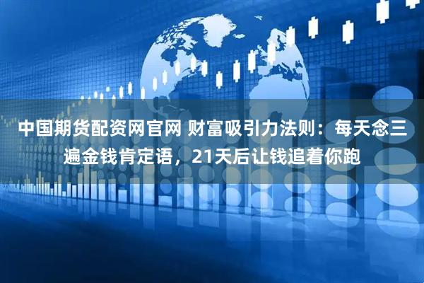 中国期货配资网官网 财富吸引力法则：每天念三遍金钱肯定语，21天后让钱追着你跑