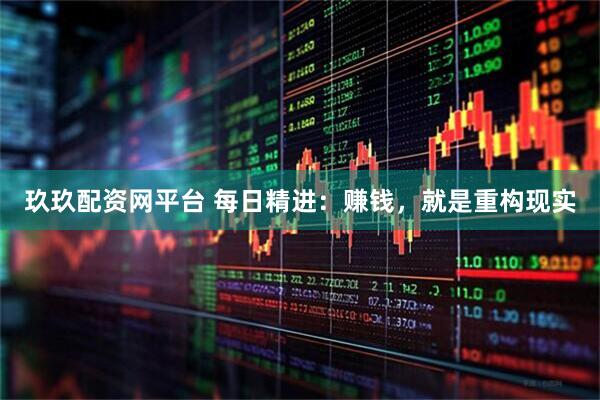 玖玖配资网平台 每日精进：赚钱，就是重构现实