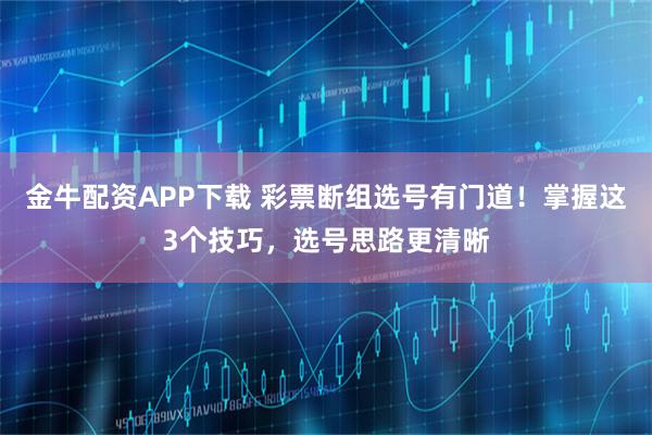 金牛配资APP下载 彩票断组选号有门道！掌握这3个技巧，选号思路更清晰
