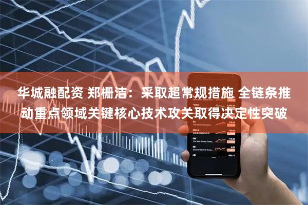 华城融配资 郑栅洁：采取超常规措施 全链条推动重点领域关键核心技术攻关取得决定性突破