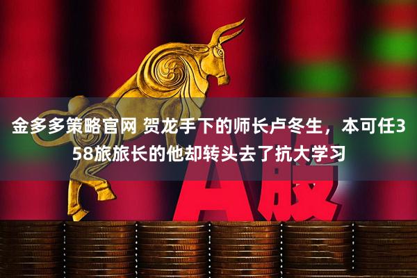 金多多策略官网 贺龙手下的师长卢冬生，本可任358旅旅长的他却转头去了抗大学习