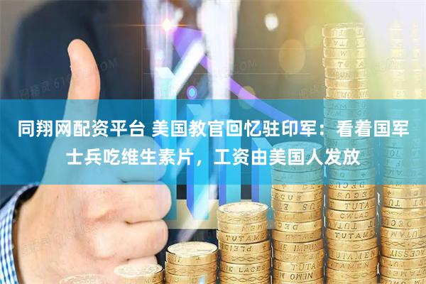 同翔网配资平台 美国教官回忆驻印军：看着国军士兵吃维生素片，工资由美国人发放