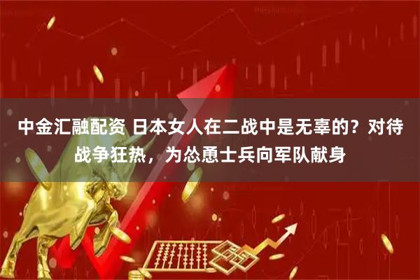 中金汇融配资 日本女人在二战中是无辜的？对待战争狂热，为怂恿士兵向军队献身