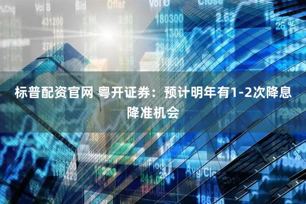 标普配资官网 粤开证券：预计明年有1-2次降息降准机会
