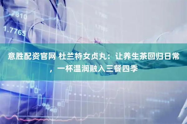 意胜配资官网 杜兰特女贞丸：让养生茶回归日常，一杯温润融入三餐四季