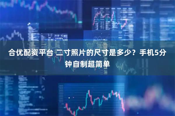 合优配资平台 二寸照片的尺寸是多少？手机5分钟自制超简单