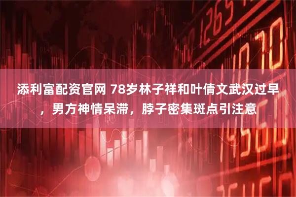 添利富配资官网 78岁林子祥和叶倩文武汉过早，男方神情呆滞，脖子密集斑点引注意