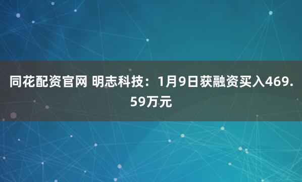 同花配资官网 明志科技：1月9日获融资买入469.59万元