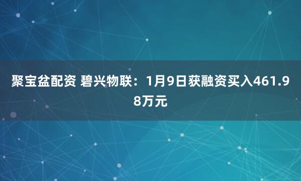聚宝盆配资 碧兴物联：1月9日获融资买入461.98万元