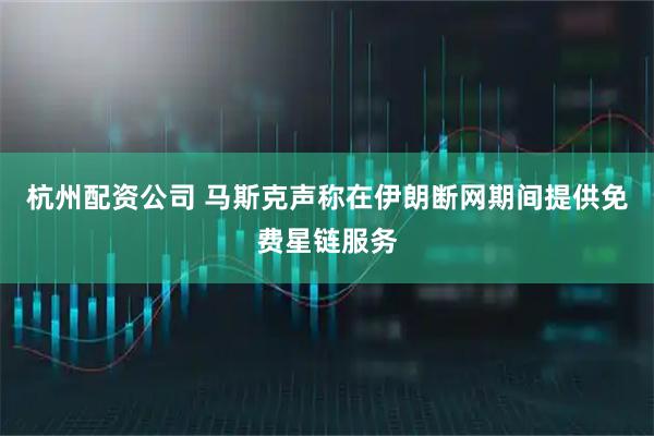 杭州配资公司 马斯克声称在伊朗断网期间提供免费星链服务