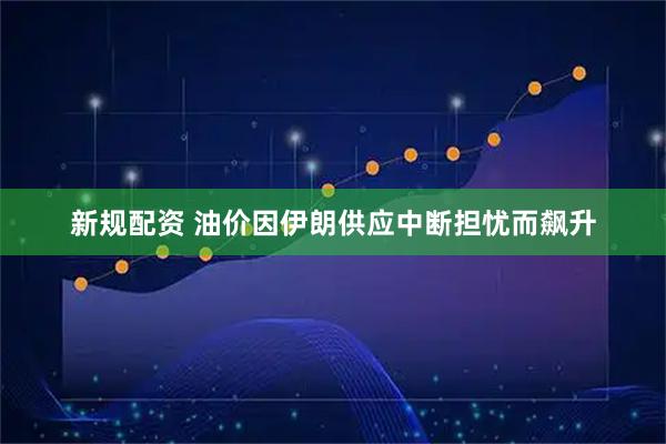 新规配资 油价因伊朗供应中断担忧而飙升
