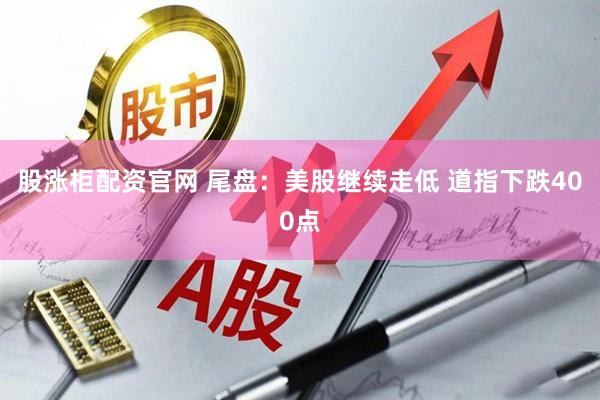 股涨柜配资官网 尾盘：美股继续走低 道指下跌400点