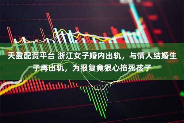 天盈配资平台 浙江女子婚内出轨，与情人结婚生子再出轨，为报复竟狠心掐死孩子