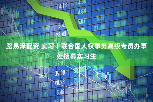 路易泽配资 实习丨联合国人权事务高级专员办事处招募实习生