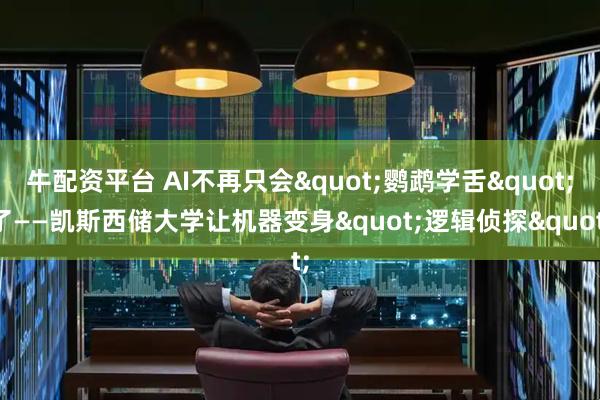 牛配资平台 AI不再只会"鹦鹉学舌"了——凯斯西储大学让机器变身"逻辑侦探"