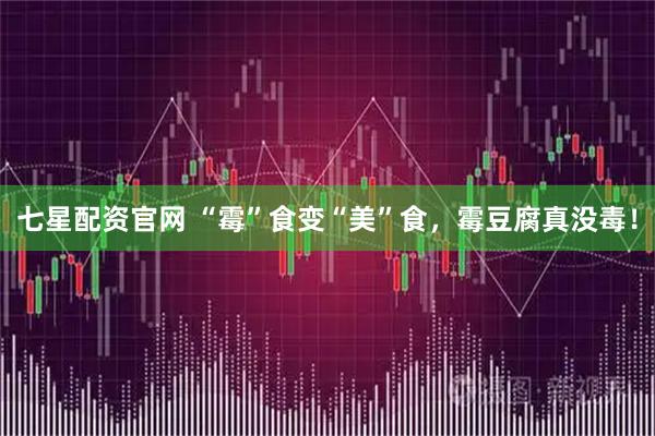 七星配资官网 “霉”食变“美”食，霉豆腐真没毒！