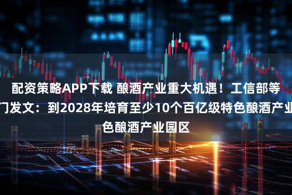配资策略APP下载 酿酒产业重大机遇！工信部等三部门发文：到2028年培育至少10个百亿级特色酿酒产业园区