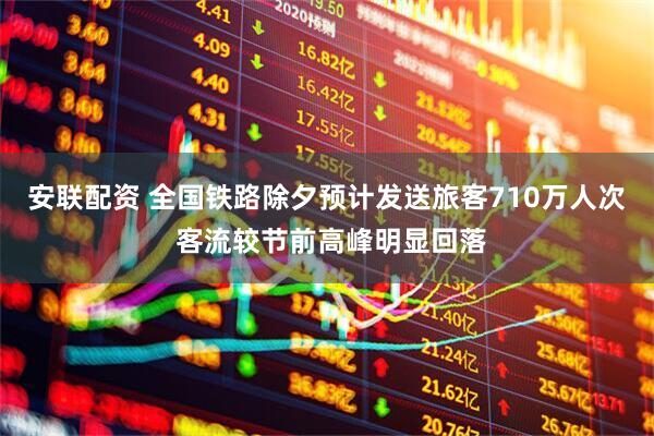 安联配资 全国铁路除夕预计发送旅客710万人次 客流较节前高峰明显回落