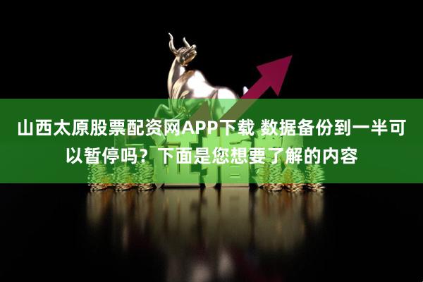 山西太原股票配资网APP下载 数据备份到一半可以暂停吗？下面是您想要了解的内容