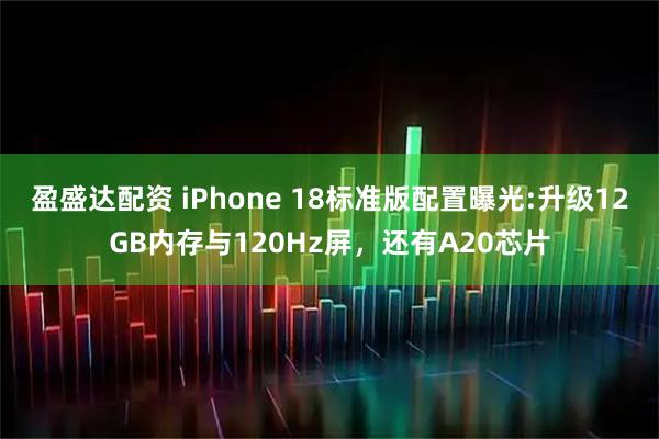 盈盛达配资 iPhone 18标准版配置曝光:升级12GB内存与120Hz屏，还有A20芯片