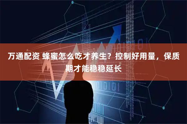 万通配资 蜂蜜怎么吃才养生？控制好用量，保质期才能稳稳延长