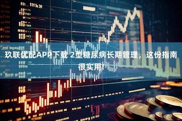 玖联优配APP下载 2型糖尿病长期管理，这份指南很实用!