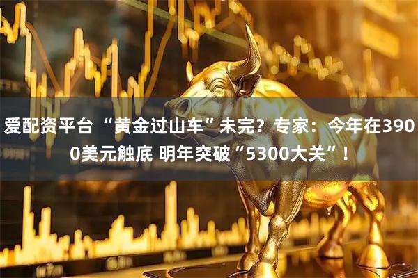 爱配资平台 “黄金过山车”未完？专家：今年在3900美元触底 明年突破“5300大关”！