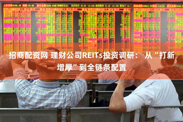 招商配资网 理财公司REITs投资调研： 从“打新增厚”到全链条配置